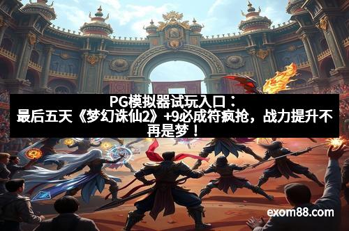PG模拟器试玩入口：最后五天《梦幻诛仙2》+9必成符疯抢，战力提升不再是梦！