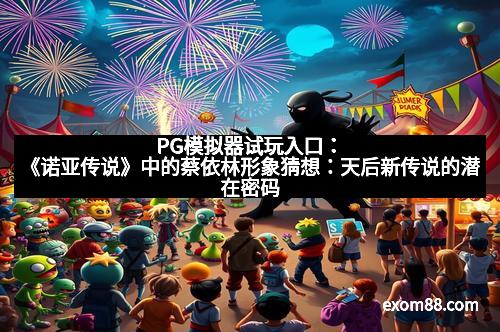 PG模拟器试玩入口：《诺亚传说》中的蔡依林形象猜想：天后新传说的潜在密码