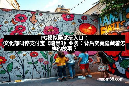 PG模拟器试玩入口：文化部叫停支付宝《暗黑3》业务：背后究竟隐藏着怎样的故事？